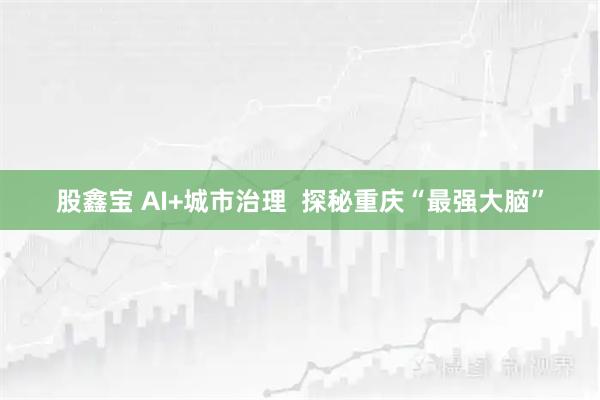 股鑫宝 AI+城市治理  探秘重庆“最强大脑”